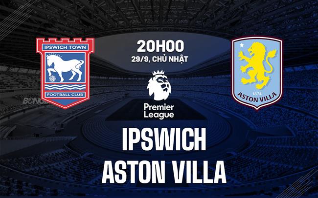 nhan dinh bong da du doan Ipswich vs Aston Villa ngoai hang anh premier league hom nay